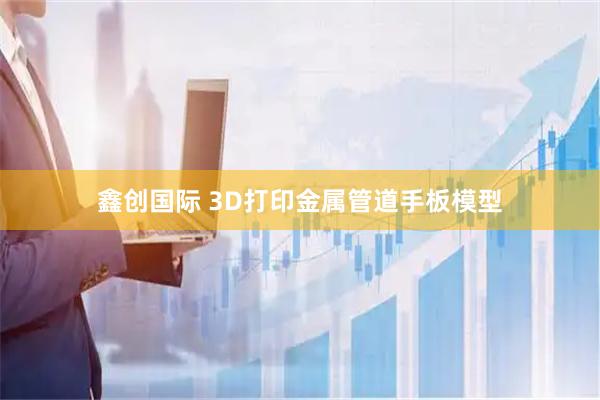 鑫创国际 3D打印金属管道手板模型