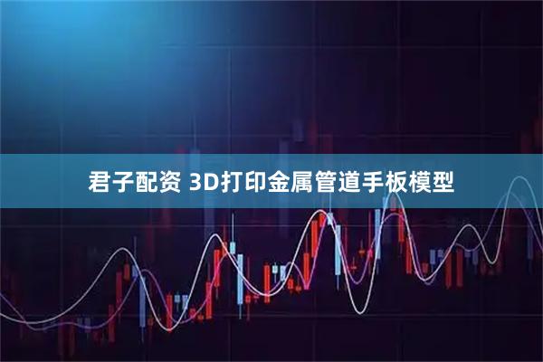 君子配资 3D打印金属管道手板模型