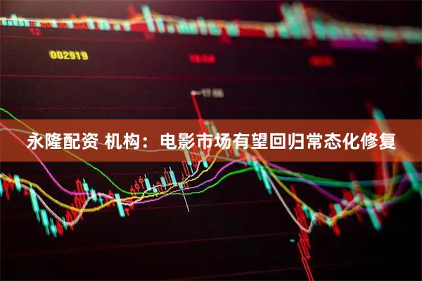 永隆配资 机构：电影市场有望回归常态化修复