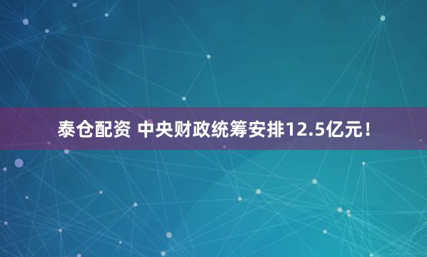 泰仓配资 中央财政统筹安排12.5亿元！
