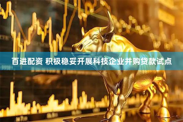 百进配资 积极稳妥开展科技企业并购贷款试点